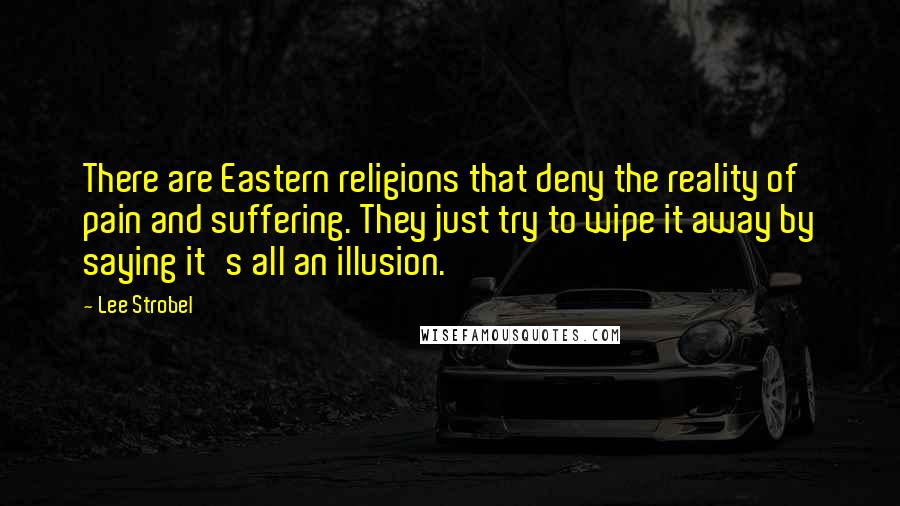 Lee Strobel Quotes: There are Eastern religions that deny the reality of pain and suffering. They just try to wipe it away by saying it's all an illusion.