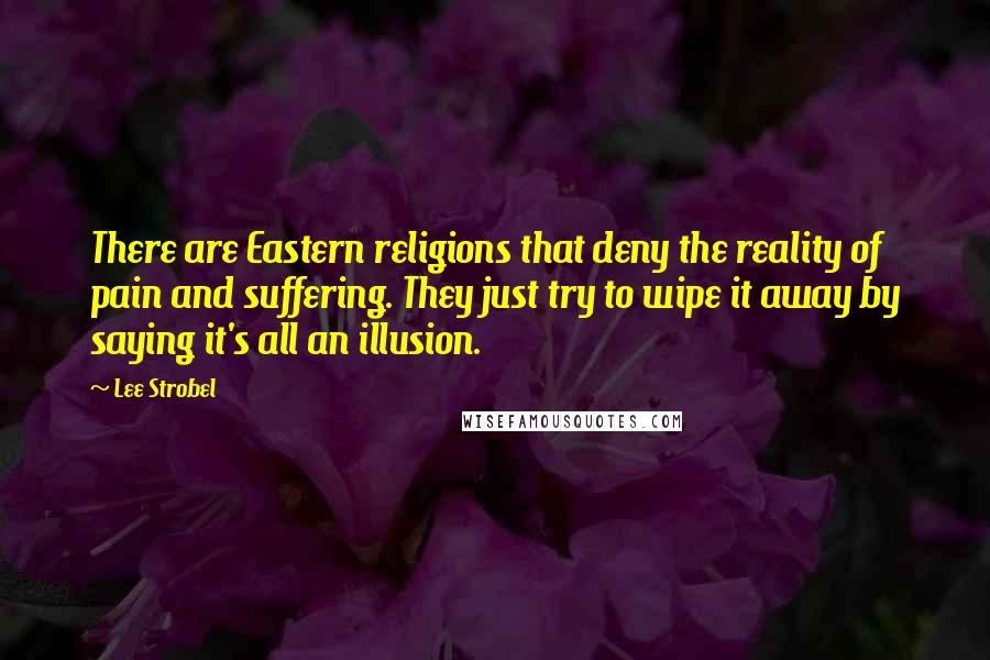 Lee Strobel Quotes: There are Eastern religions that deny the reality of pain and suffering. They just try to wipe it away by saying it's all an illusion.