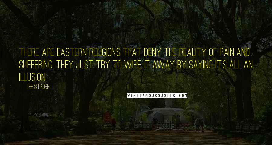 Lee Strobel Quotes: There are Eastern religions that deny the reality of pain and suffering. They just try to wipe it away by saying it's all an illusion.