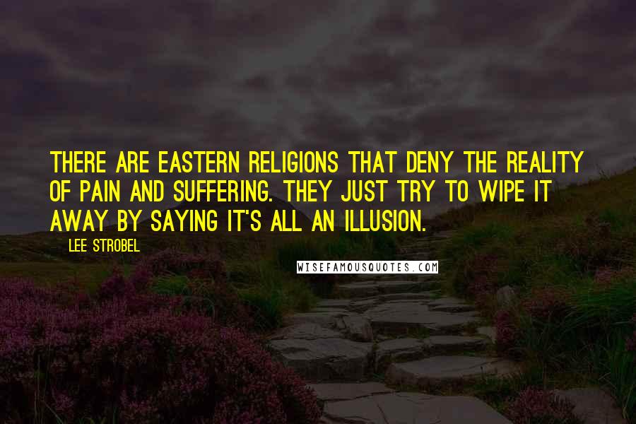 Lee Strobel Quotes: There are Eastern religions that deny the reality of pain and suffering. They just try to wipe it away by saying it's all an illusion.