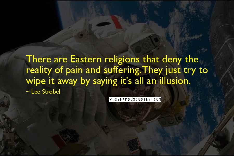 Lee Strobel Quotes: There are Eastern religions that deny the reality of pain and suffering. They just try to wipe it away by saying it's all an illusion.