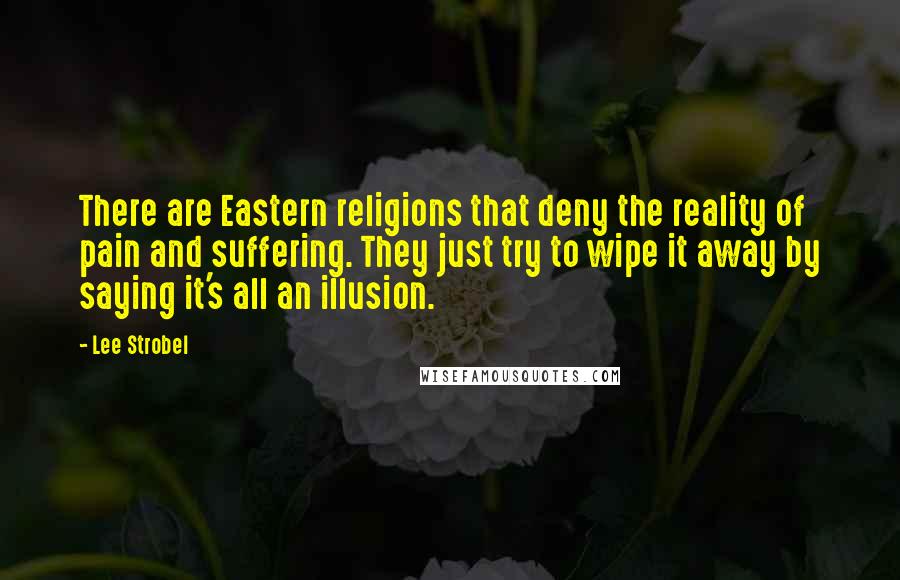 Lee Strobel Quotes: There are Eastern religions that deny the reality of pain and suffering. They just try to wipe it away by saying it's all an illusion.