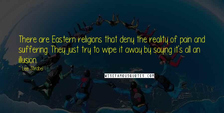 Lee Strobel Quotes: There are Eastern religions that deny the reality of pain and suffering. They just try to wipe it away by saying it's all an illusion.