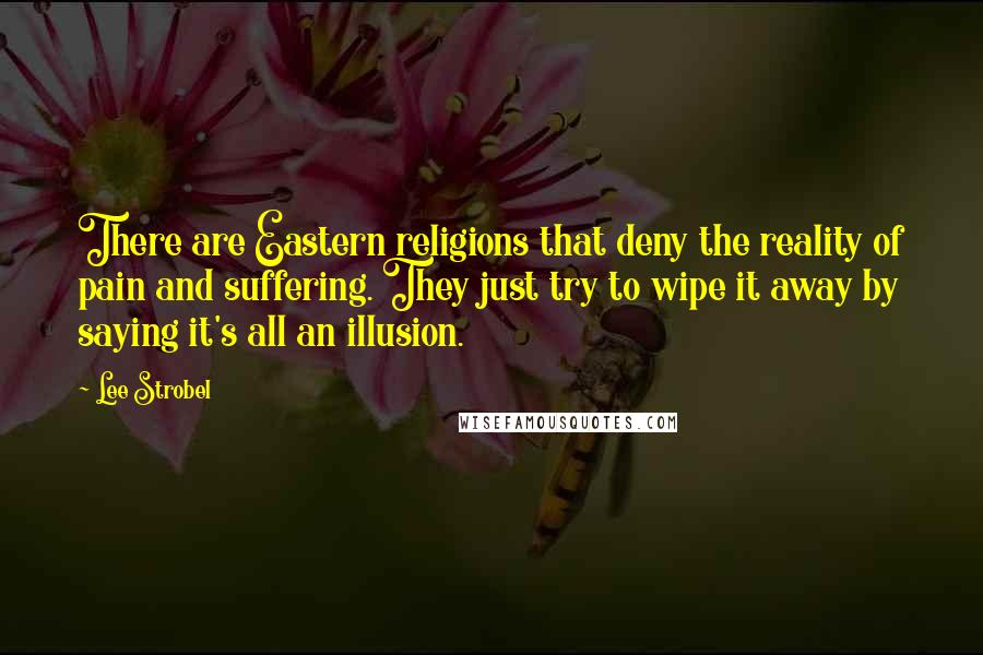 Lee Strobel Quotes: There are Eastern religions that deny the reality of pain and suffering. They just try to wipe it away by saying it's all an illusion.