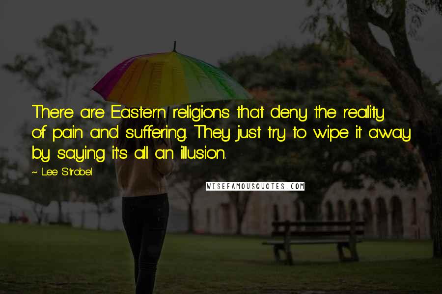 Lee Strobel Quotes: There are Eastern religions that deny the reality of pain and suffering. They just try to wipe it away by saying it's all an illusion.