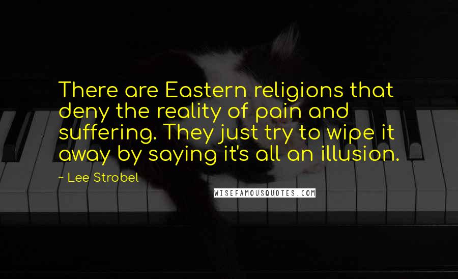 Lee Strobel Quotes: There are Eastern religions that deny the reality of pain and suffering. They just try to wipe it away by saying it's all an illusion.