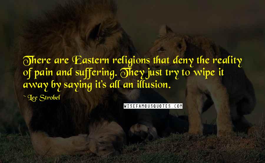 Lee Strobel Quotes: There are Eastern religions that deny the reality of pain and suffering. They just try to wipe it away by saying it's all an illusion.