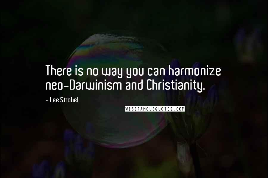 Lee Strobel Quotes: There is no way you can harmonize neo-Darwinism and Christianity.