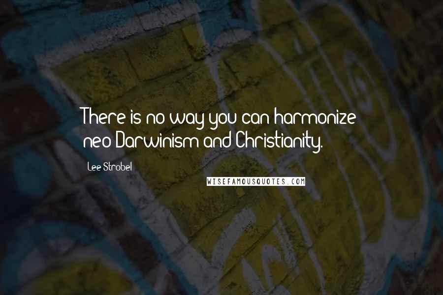 Lee Strobel Quotes: There is no way you can harmonize neo-Darwinism and Christianity.