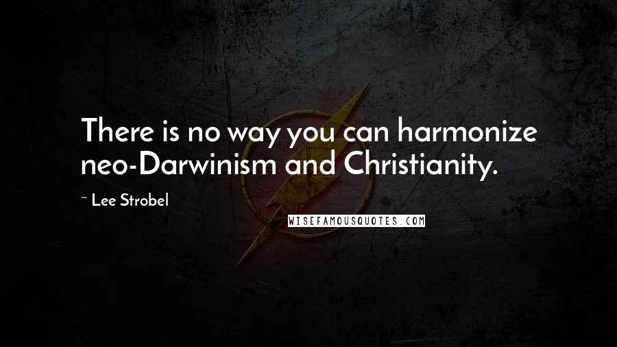 Lee Strobel Quotes: There is no way you can harmonize neo-Darwinism and Christianity.