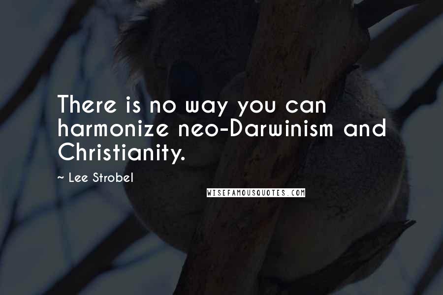 Lee Strobel Quotes: There is no way you can harmonize neo-Darwinism and Christianity.