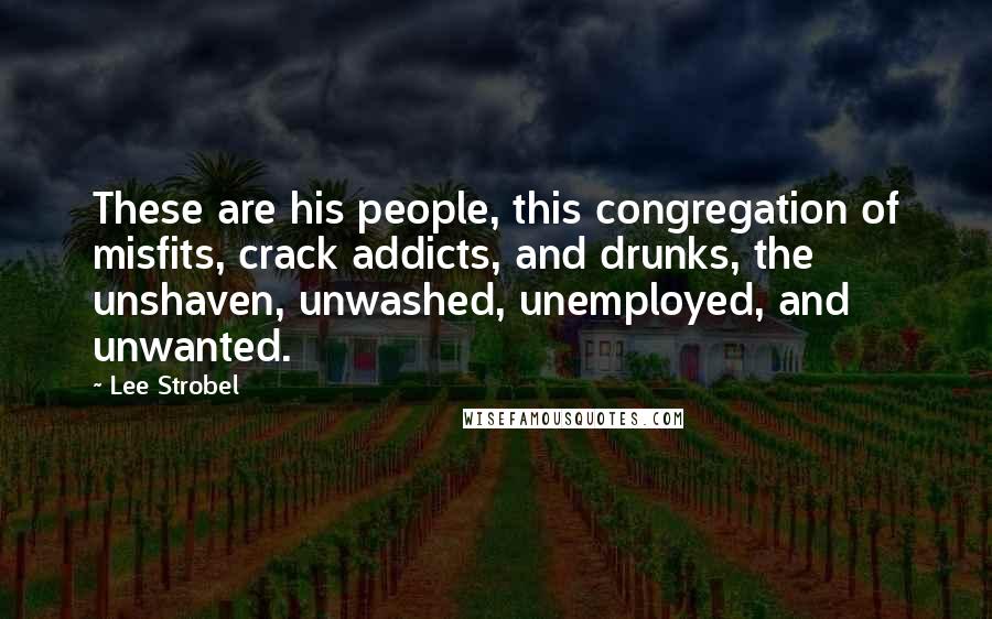 Lee Strobel Quotes: These are his people, this congregation of misfits, crack addicts, and drunks, the unshaven, unwashed, unemployed, and unwanted.