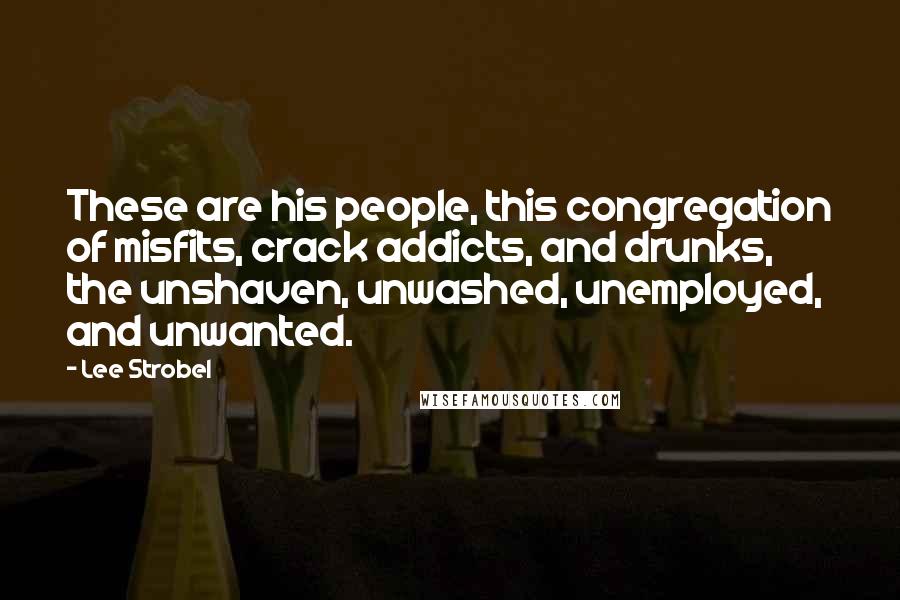 Lee Strobel Quotes: These are his people, this congregation of misfits, crack addicts, and drunks, the unshaven, unwashed, unemployed, and unwanted.