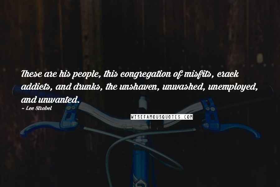 Lee Strobel Quotes: These are his people, this congregation of misfits, crack addicts, and drunks, the unshaven, unwashed, unemployed, and unwanted.