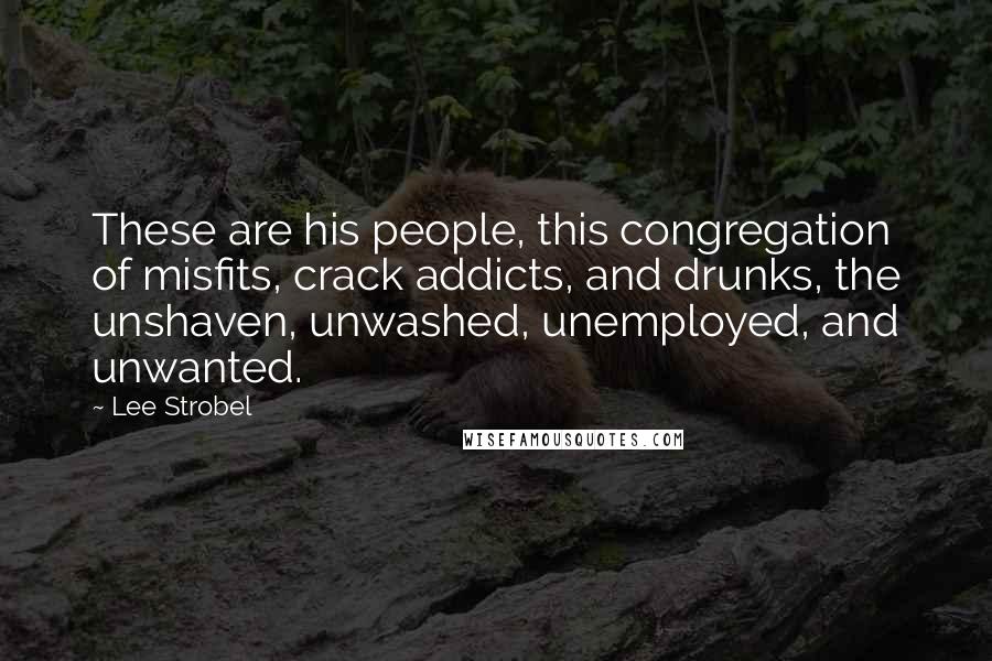 Lee Strobel Quotes: These are his people, this congregation of misfits, crack addicts, and drunks, the unshaven, unwashed, unemployed, and unwanted.
