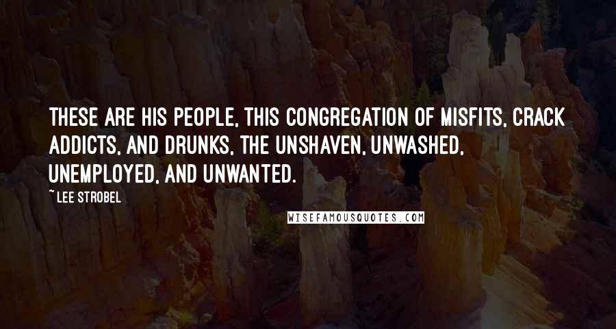 Lee Strobel Quotes: These are his people, this congregation of misfits, crack addicts, and drunks, the unshaven, unwashed, unemployed, and unwanted.