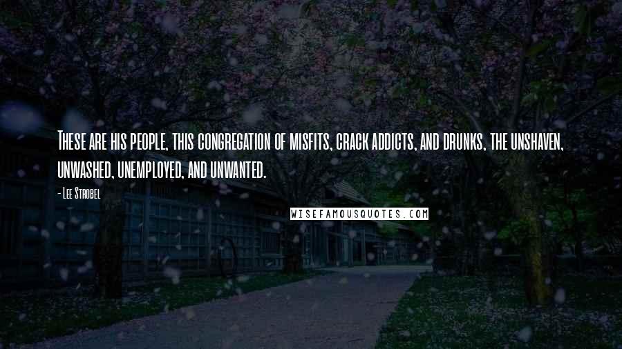 Lee Strobel Quotes: These are his people, this congregation of misfits, crack addicts, and drunks, the unshaven, unwashed, unemployed, and unwanted.