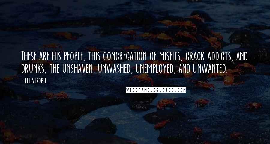 Lee Strobel Quotes: These are his people, this congregation of misfits, crack addicts, and drunks, the unshaven, unwashed, unemployed, and unwanted.