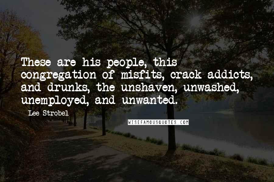 Lee Strobel Quotes: These are his people, this congregation of misfits, crack addicts, and drunks, the unshaven, unwashed, unemployed, and unwanted.