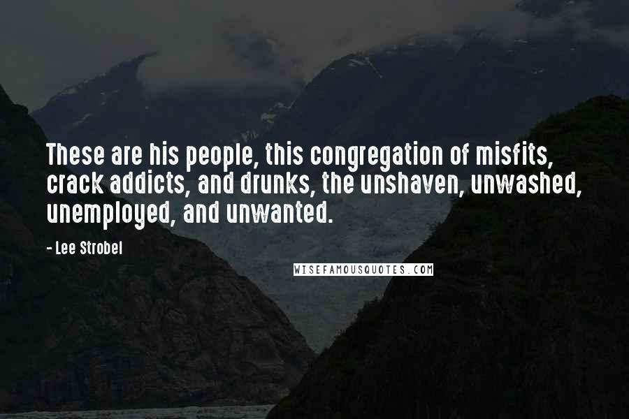 Lee Strobel Quotes: These are his people, this congregation of misfits, crack addicts, and drunks, the unshaven, unwashed, unemployed, and unwanted.