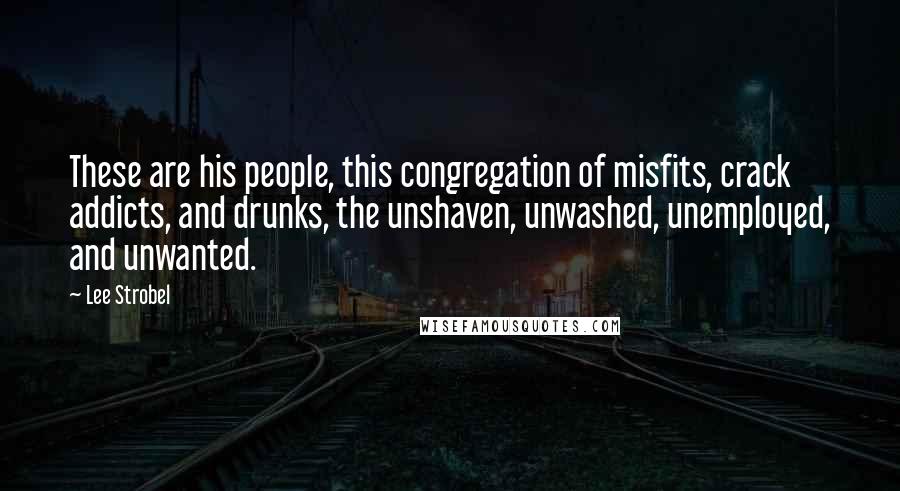Lee Strobel Quotes: These are his people, this congregation of misfits, crack addicts, and drunks, the unshaven, unwashed, unemployed, and unwanted.