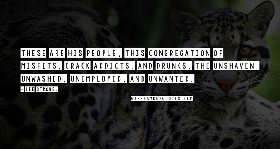 Lee Strobel Quotes: These are his people, this congregation of misfits, crack addicts, and drunks, the unshaven, unwashed, unemployed, and unwanted.