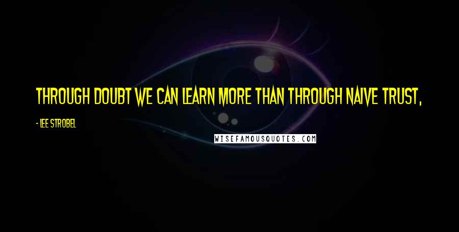 Lee Strobel Quotes: Through doubt we can learn more than through naive trust,