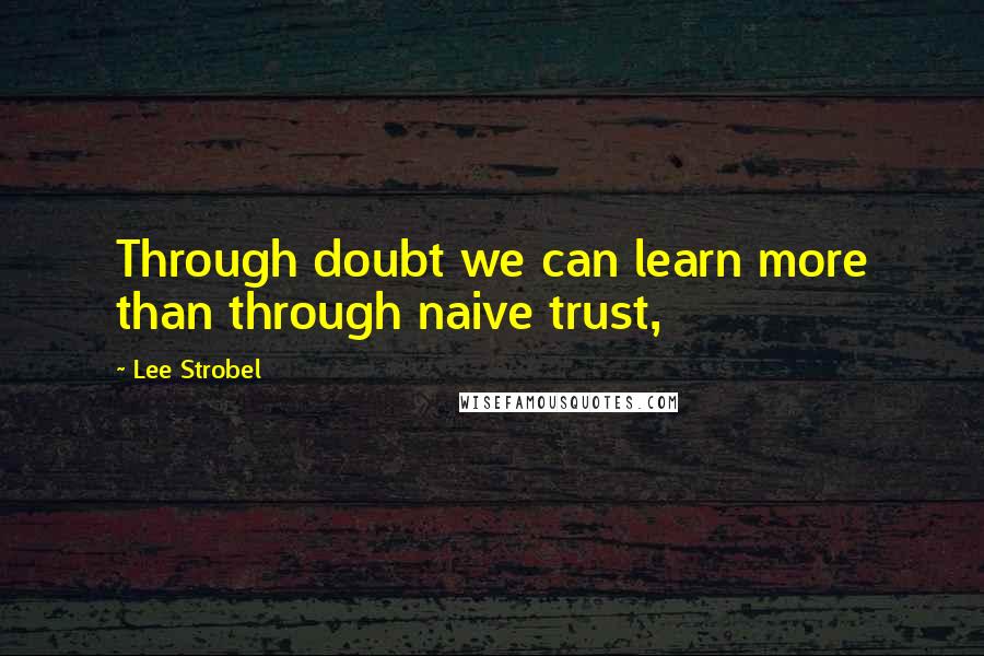 Lee Strobel Quotes: Through doubt we can learn more than through naive trust,