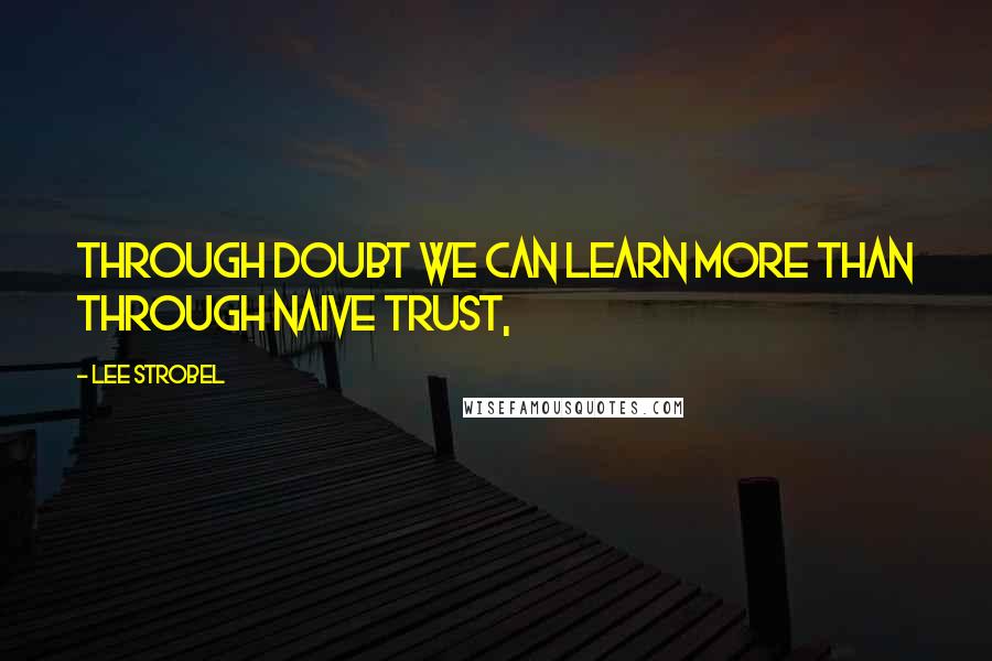 Lee Strobel Quotes: Through doubt we can learn more than through naive trust,