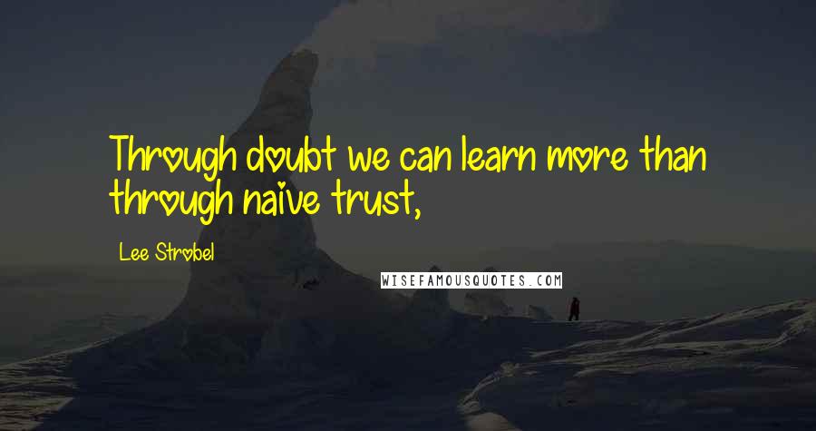 Lee Strobel Quotes: Through doubt we can learn more than through naive trust,