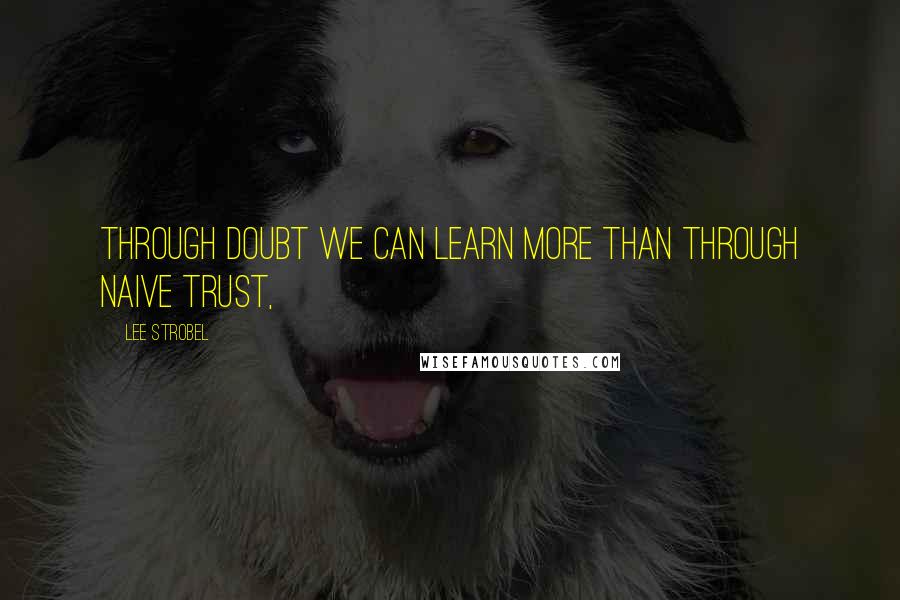 Lee Strobel Quotes: Through doubt we can learn more than through naive trust,