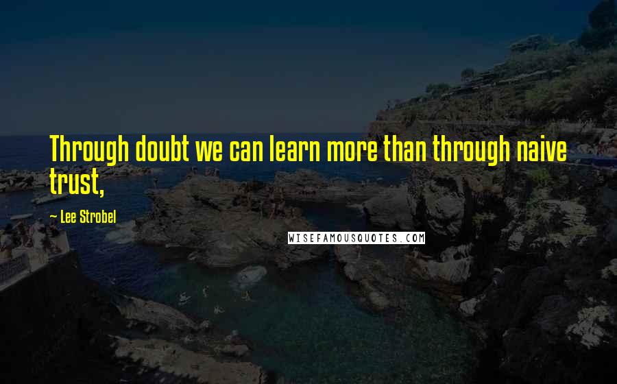 Lee Strobel Quotes: Through doubt we can learn more than through naive trust,