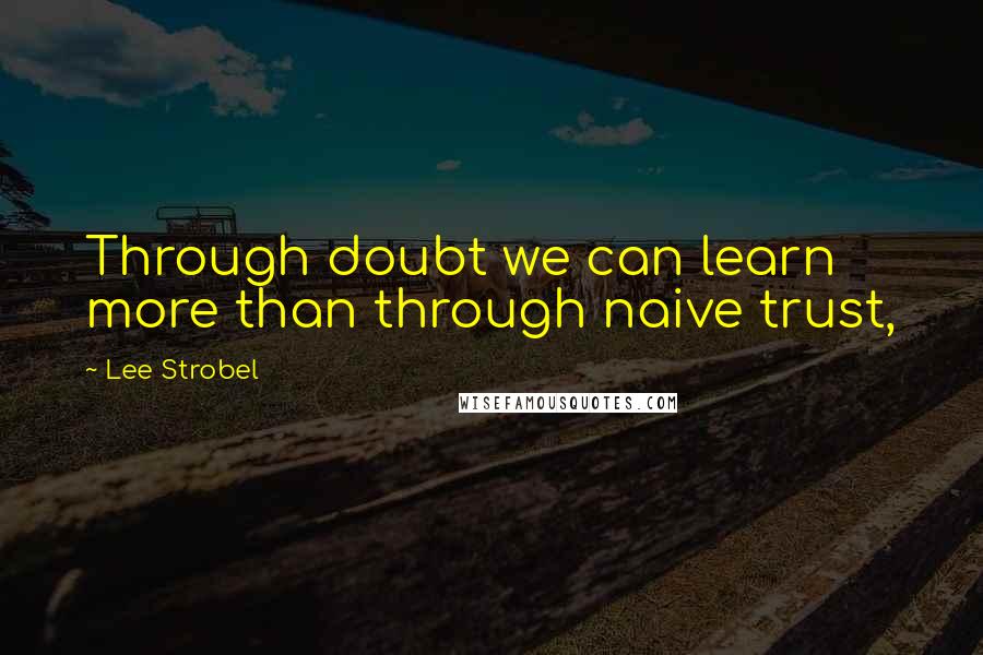 Lee Strobel Quotes: Through doubt we can learn more than through naive trust,