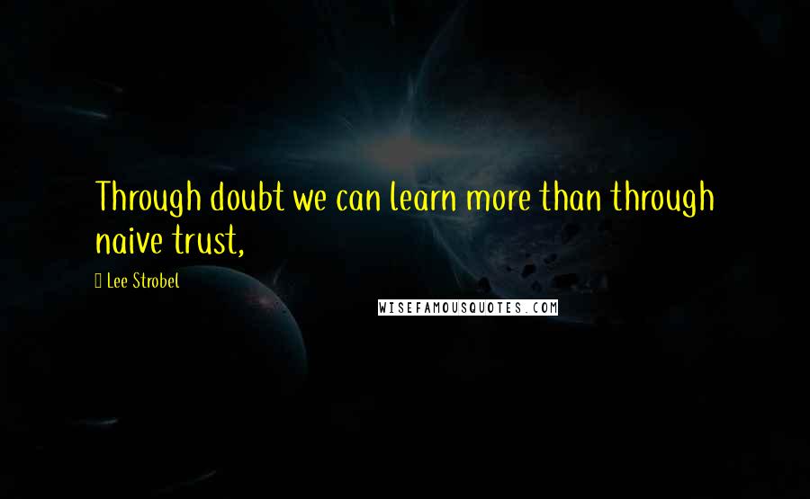 Lee Strobel Quotes: Through doubt we can learn more than through naive trust,