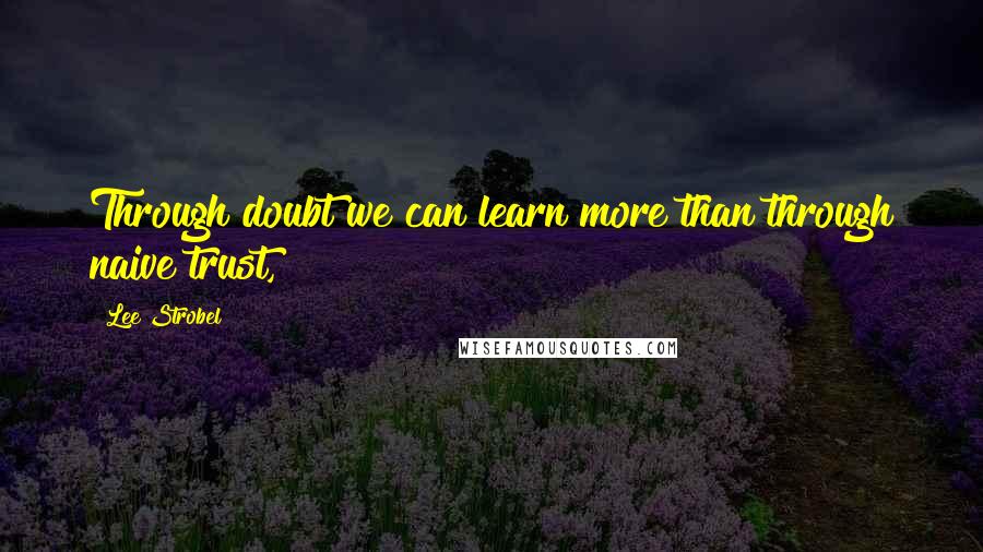 Lee Strobel Quotes: Through doubt we can learn more than through naive trust,