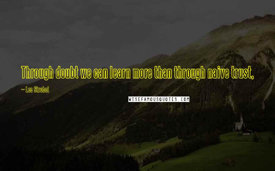 Lee Strobel Quotes: Through doubt we can learn more than through naive trust,