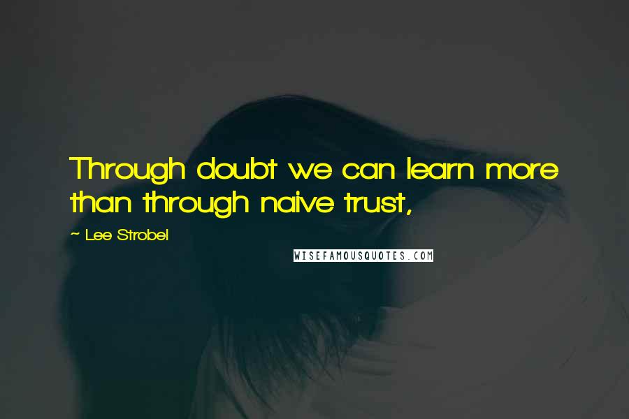 Lee Strobel Quotes: Through doubt we can learn more than through naive trust,