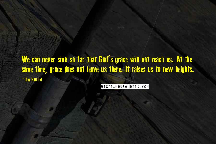 Lee Strobel Quotes: We can never sink so far that God's grace will not reach us. At the same time, grace does not leave us there. It raises us to new heights.