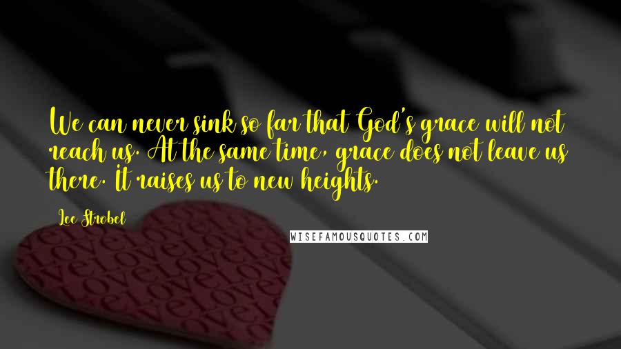 Lee Strobel Quotes: We can never sink so far that God's grace will not reach us. At the same time, grace does not leave us there. It raises us to new heights.