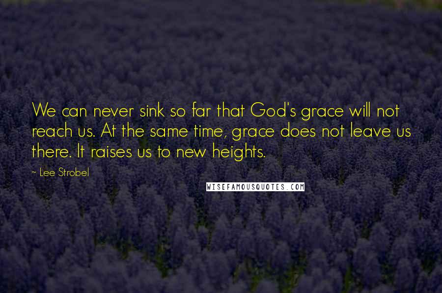 Lee Strobel Quotes: We can never sink so far that God's grace will not reach us. At the same time, grace does not leave us there. It raises us to new heights.