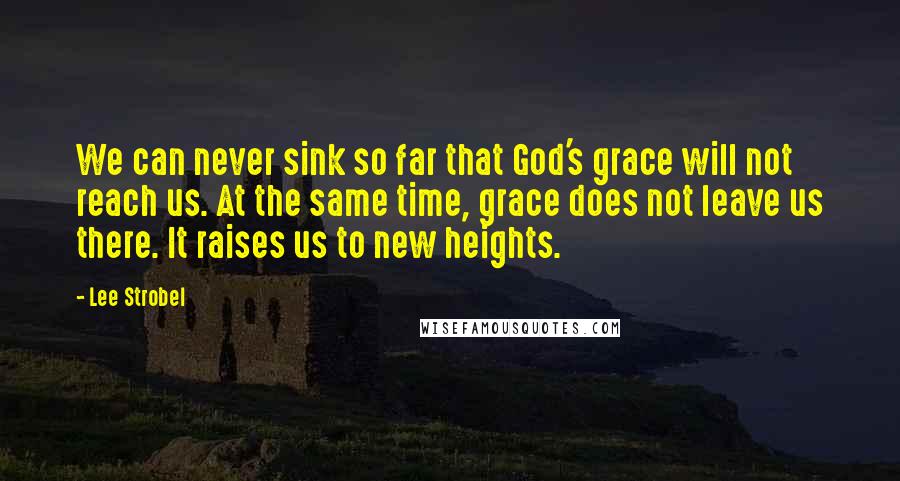 Lee Strobel Quotes: We can never sink so far that God's grace will not reach us. At the same time, grace does not leave us there. It raises us to new heights.