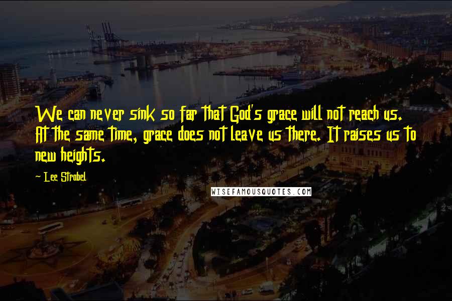 Lee Strobel Quotes: We can never sink so far that God's grace will not reach us. At the same time, grace does not leave us there. It raises us to new heights.