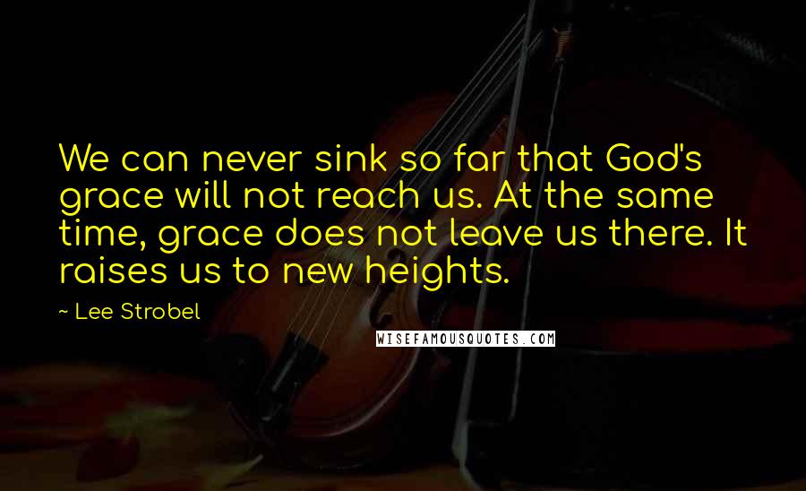 Lee Strobel Quotes: We can never sink so far that God's grace will not reach us. At the same time, grace does not leave us there. It raises us to new heights.