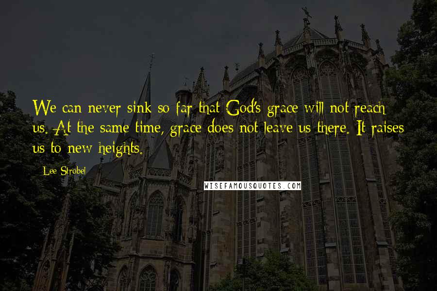 Lee Strobel Quotes: We can never sink so far that God's grace will not reach us. At the same time, grace does not leave us there. It raises us to new heights.