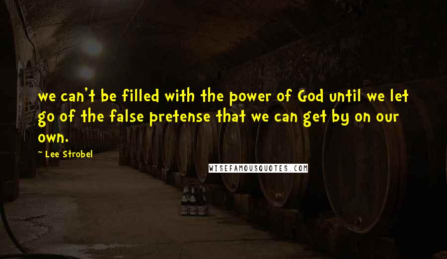 Lee Strobel Quotes: we can't be filled with the power of God until we let go of the false pretense that we can get by on our own.