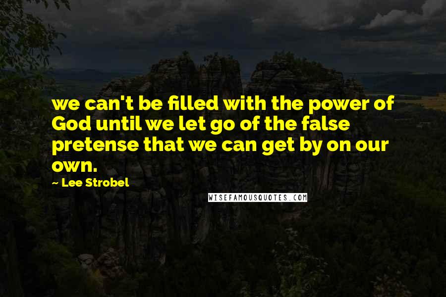 Lee Strobel Quotes: we can't be filled with the power of God until we let go of the false pretense that we can get by on our own.