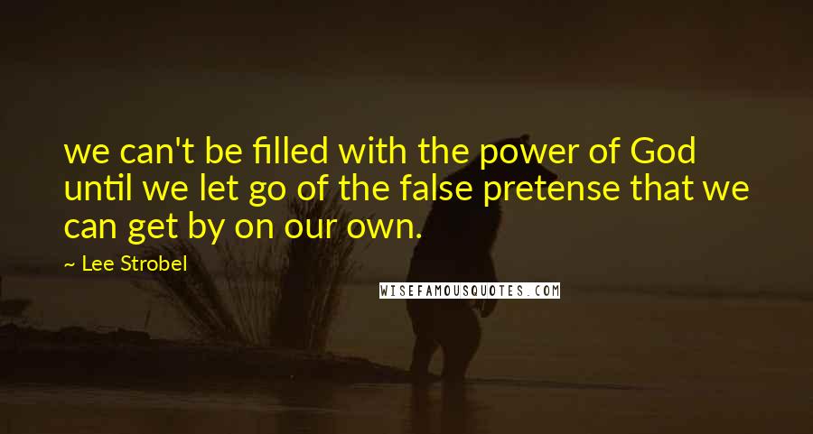 Lee Strobel Quotes: we can't be filled with the power of God until we let go of the false pretense that we can get by on our own.