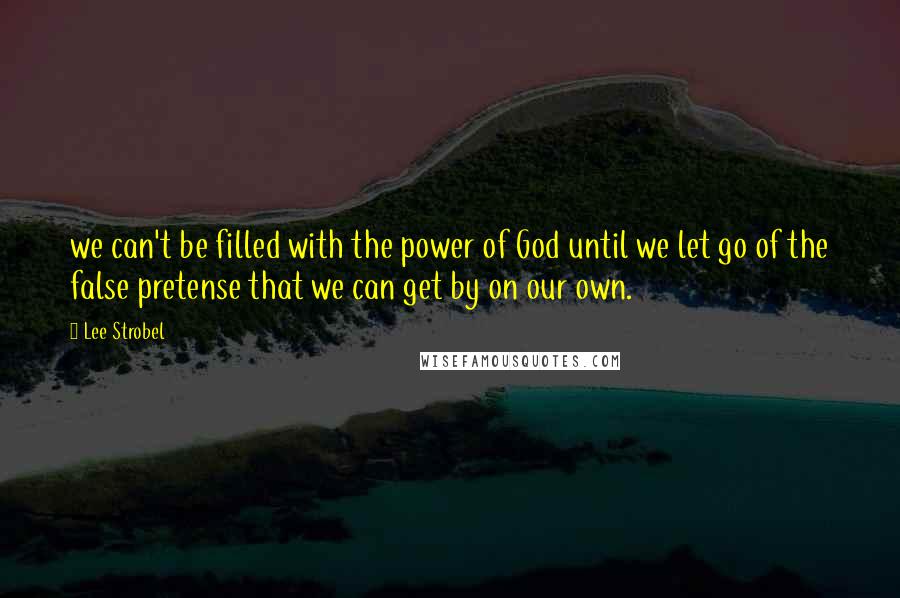 Lee Strobel Quotes: we can't be filled with the power of God until we let go of the false pretense that we can get by on our own.