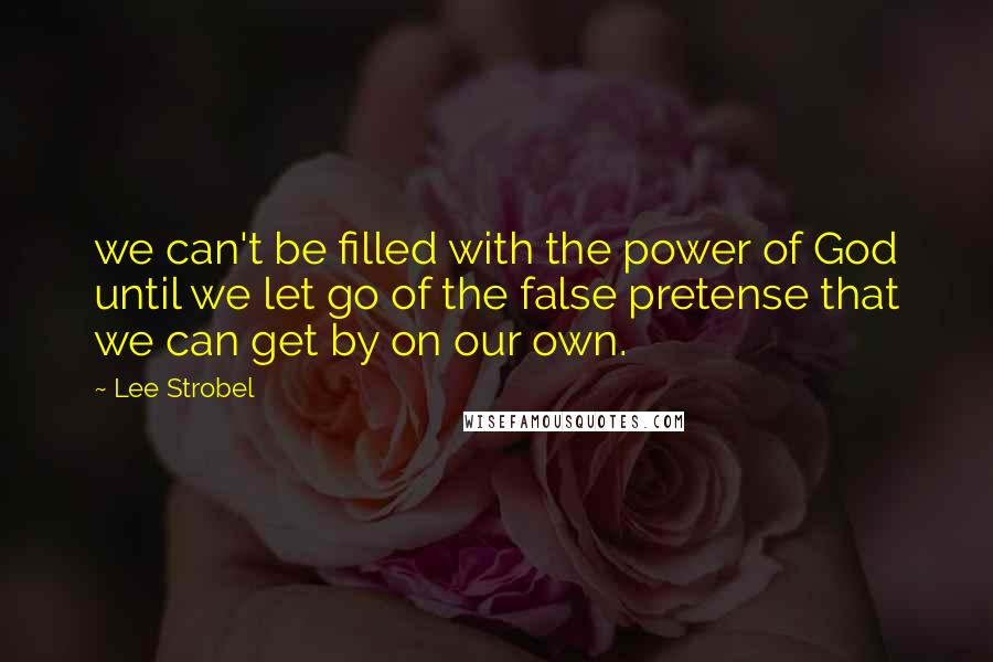 Lee Strobel Quotes: we can't be filled with the power of God until we let go of the false pretense that we can get by on our own.