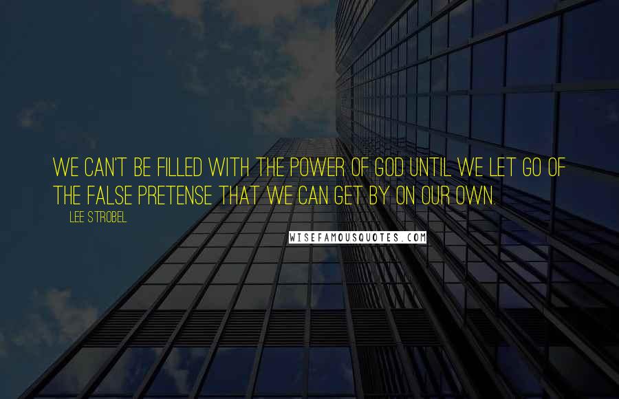 Lee Strobel Quotes: we can't be filled with the power of God until we let go of the false pretense that we can get by on our own.